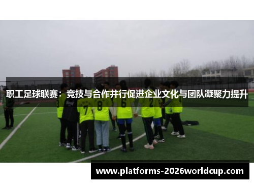 职工足球联赛：竞技与合作并行促进企业文化与团队凝聚力提升