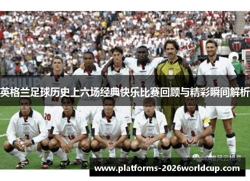 英格兰足球历史上六场经典快乐比赛回顾与精彩瞬间解析 英格兰足球历史上六场经典快乐比赛回顾与精彩瞬间解析