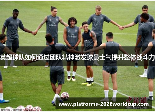 英超球队如何通过团队精神激发球员士气提升整体战斗力