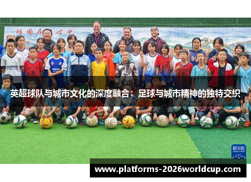 英超球队与城市文化的深度融合:足球与城市精神的独特交织 英超球队与城市文化的深度融合:足球与城市精神的独特交织