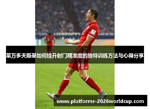 莱万多夫斯基如何提升射门精准度的独特训练方法与心得分享