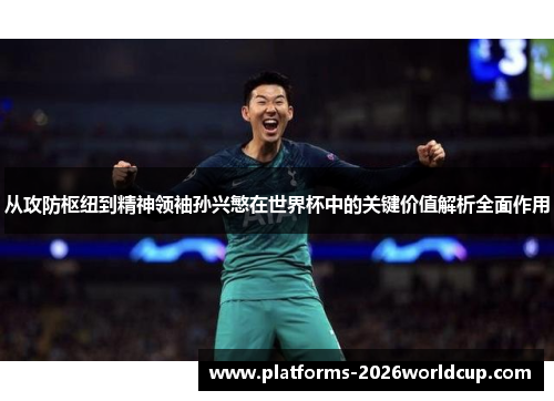 从攻防枢纽到精神领袖孙兴慜在世界杯中的关键价值解析全面作用 从攻防枢纽到精神领袖孙兴慜在世界杯中的关键价值解析全面作用