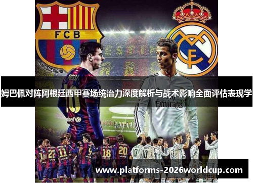 姆巴佩对阵阿根廷西甲赛场统治力深度解析与战术影响全面评估表现学