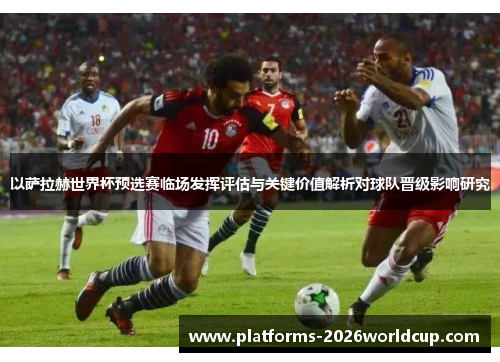 以萨拉赫世界杯预选赛临场发挥评估与关键价值解析对球队晋级影响研究 以萨拉赫世界杯预选赛临场发挥评估与关键价值解析对球队晋级影响研究