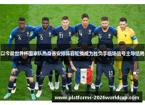 以今晨世界杯国家队热身赛安排阵容轮换成为胜负手临场信号主导结局 以今晨世界杯国家队热身赛安排阵容轮换成为胜负手临场信号主导结局