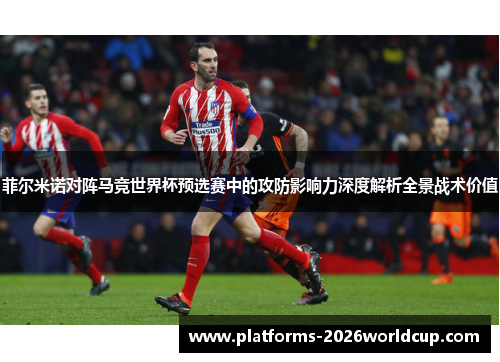 菲尔米诺对阵马竞世界杯预选赛中的攻防影响力深度解析全景战术价值