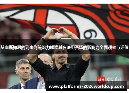 从奥斯梅恩的到来到统治力解读其在法甲赛场的影响力全面观察与评价