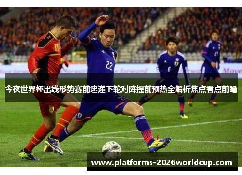今夜世界杯出线形势赛前速递下轮对阵提前预热全解析焦点看点前瞻 今夜世界杯出线形势赛前速递下轮对阵提前预热全解析焦点看点前瞻
