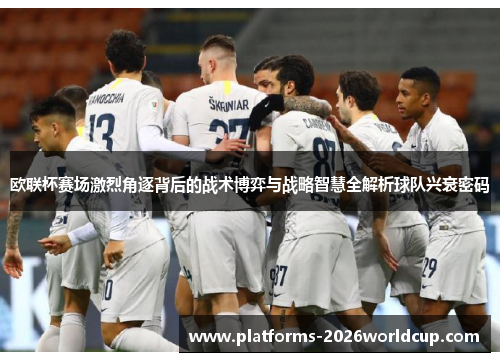 欧联杯赛场激烈角逐背后的战术博弈与战略智慧全解析球队兴衰密码