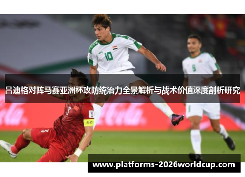 吕迪格对阵马赛亚洲杯攻防统治力全景解析与战术价值深度剖析研究 吕迪格对阵马赛亚洲杯攻防统治力全景解析与战术价值深度剖析研究