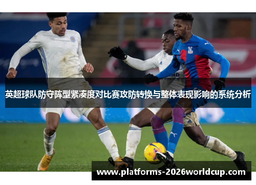 英超球队防守阵型紧凑度对比赛攻防转换与整体表现影响的系统分析 英超球队防守阵型紧凑度对比赛攻防转换与整体表现影响的系统分析