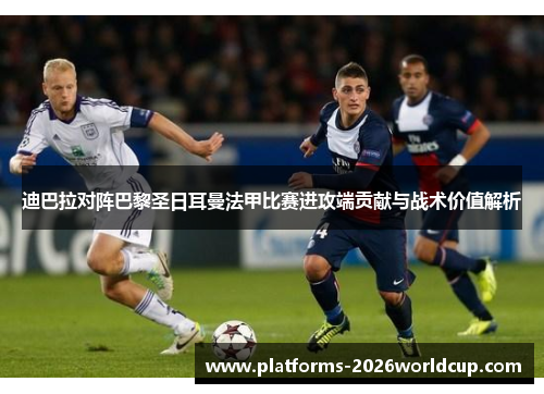 迪巴拉对阵巴黎圣日耳曼法甲比赛进攻端贡献与战术价值解析 迪巴拉对阵巴黎圣日耳曼法甲比赛进攻端贡献与战术价值解析