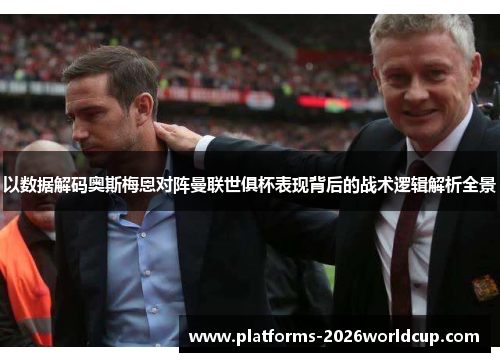 以数据解码奥斯梅恩对阵曼联世俱杯表现背后的战术逻辑解析全景 以数据解码奥斯梅恩对阵曼联世俱杯表现背后的战术逻辑解析全景
