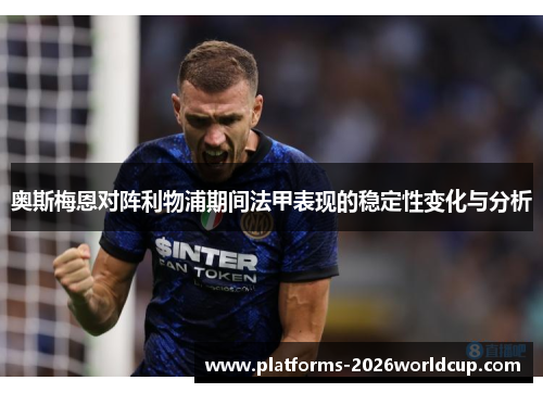 奥斯梅恩对阵利物浦期间法甲表现的稳定性变化与分析 奥斯梅恩对阵利物浦期间法甲表现的稳定性变化与分析