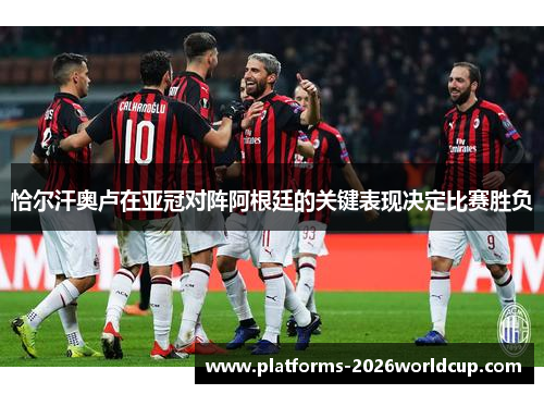 恰尔汗奥卢在亚冠对阵阿根廷的关键表现决定比赛胜负 恰尔汗奥卢在亚冠对阵阿根廷的关键表现决定比赛胜负