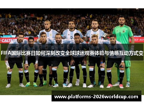 FIFA国际比赛日如何深刻改变全球球迷观赛体验与情感互动方式变