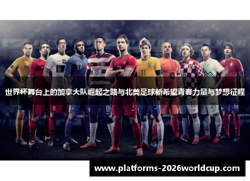世界杯舞台上的加拿大队崛起之路与北美足球新希望青春力量与梦想征程