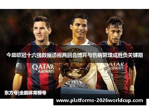 今晨欧冠十六强数据透视两回合博弈与伤病管理成胜负关键期