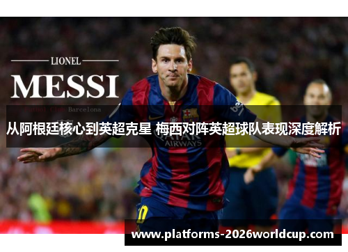 从阿根廷核心到英超克星 梅西对阵英超球队表现深度解析