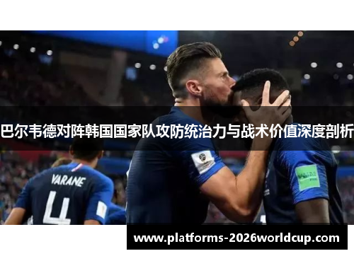 巴尔韦德对阵韩国国家队攻防统治力与战术价值深度剖析