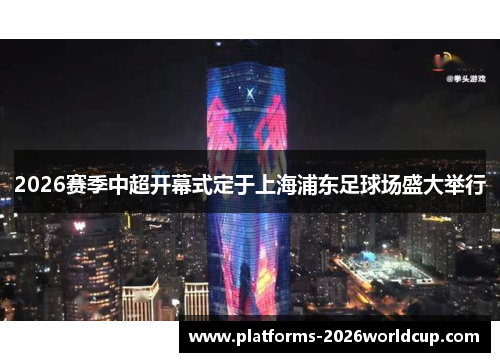 2026赛季中超开幕式定于上海浦东足球场盛大举行