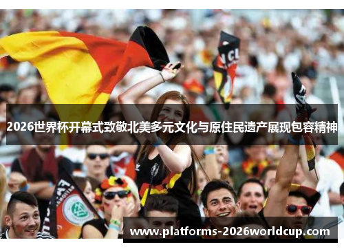 2026世界杯开幕式致敬北美多元文化与原住民遗产展现包容精神