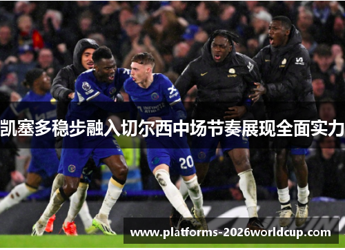 凯塞多稳步融入切尔西中场节奏展现全面实力