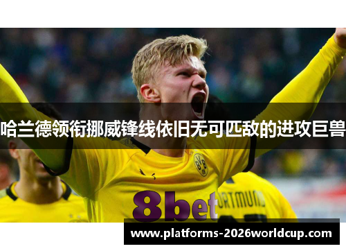 哈兰德领衔挪威锋线依旧无可匹敌的进攻巨兽 哈兰德领衔挪威锋线依旧无可匹敌的进攻巨兽