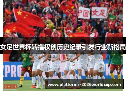 女足世界杯转播权创历史纪录引发行业新格局