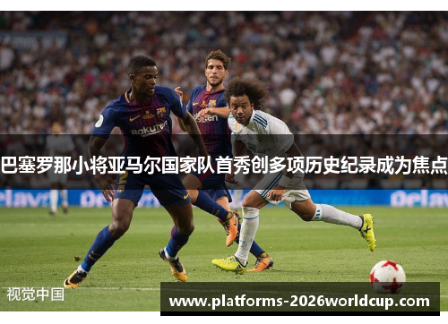 巴塞罗那小将亚马尔国家队首秀创多项历史纪录成为焦点