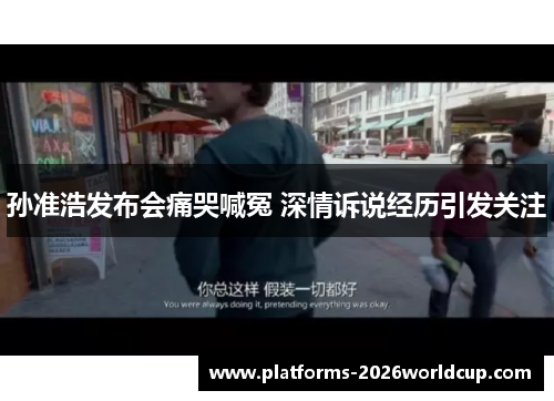 孙准浩发布会痛哭喊冤 深情诉说经历引发关注