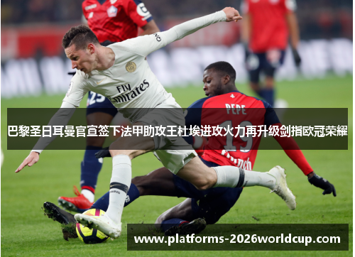 巴黎圣日耳曼官宣签下法甲助攻王杜埃进攻火力再升级剑指欧冠荣耀