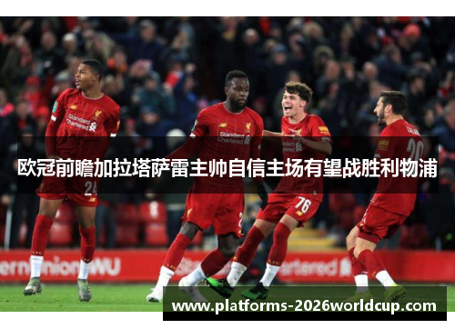 欧冠前瞻加拉塔萨雷主帅自信主场有望战胜利物浦