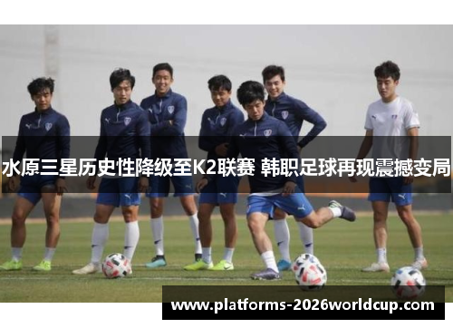 水原三星历史性降级至K2联赛 韩职足球再现震撼变局 水原三星历史性降级至K2联赛 韩职足球再现震撼变局
