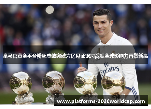 皇马官宣全平台粉丝总数突破六亿见证银河战舰全球影响力再攀新高