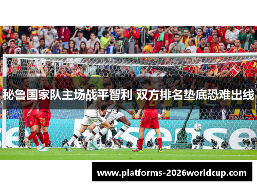 秘鲁国家队主场战平智利 双方排名垫底恐难出线