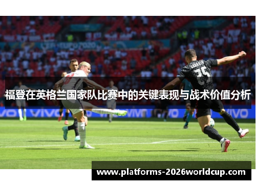福登在英格兰国家队比赛中的关键表现与战术价值分析