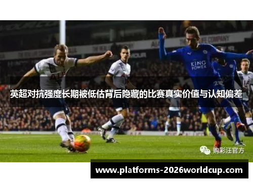 英超对抗强度长期被低估背后隐藏的比赛真实价值与认知偏差