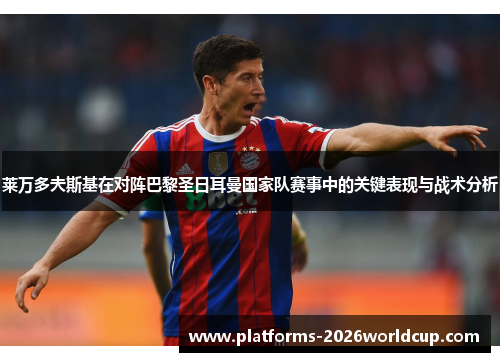 莱万多夫斯基在对阵巴黎圣日耳曼国家队赛事中的关键表现与战术分析