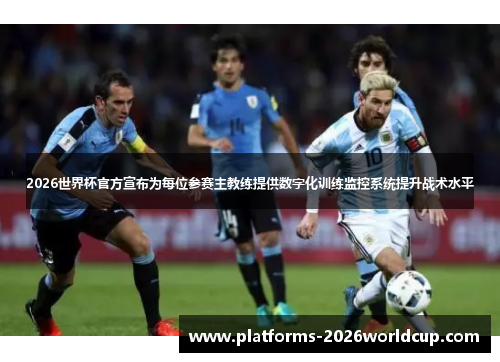 2026世界杯官方宣布为每位参赛主教练提供数字化训练监控系统提升战术水平