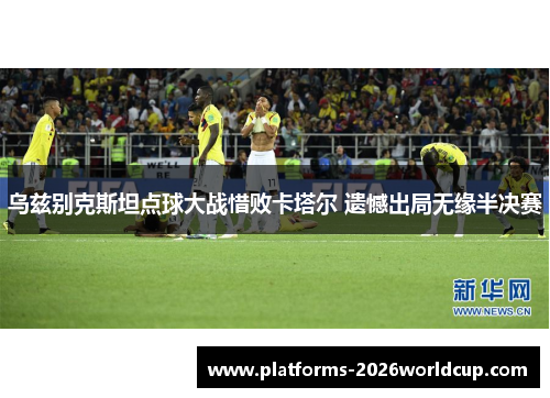 乌兹别克斯坦点球大战惜败卡塔尔 遗憾出局无缘半决赛