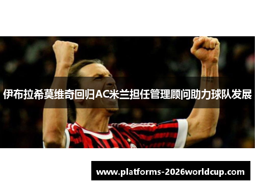 伊布拉希莫维奇回归AC米兰担任管理顾问助力球队发展