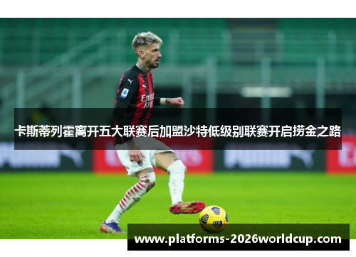 卡斯蒂列霍离开五大联赛后加盟沙特低级别联赛开启捞金之路