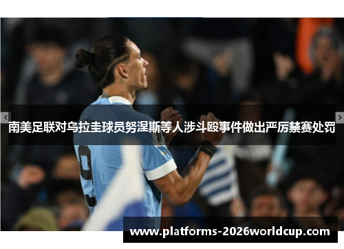 南美足联对乌拉圭球员努涅斯等人涉斗殴事件做出严厉禁赛处罚