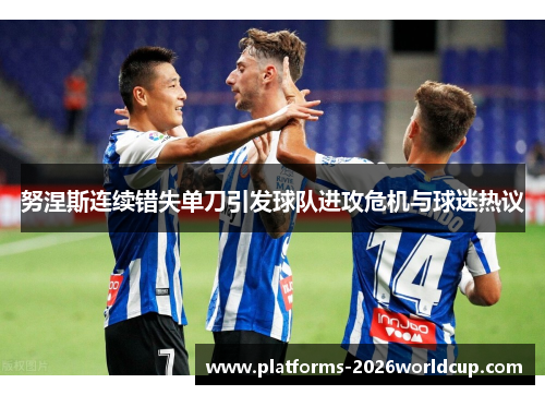 努涅斯连续错失单刀引发球队进攻危机与球迷热议