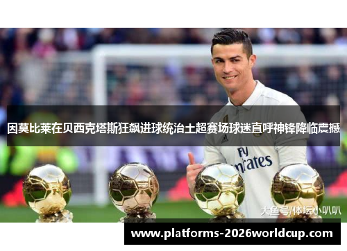 因莫比莱在贝西克塔斯狂飙进球统治土超赛场球迷直呼神锋降临震撼 因莫比莱在贝西克塔斯狂飙进球统治土超赛场球迷直呼神锋降临震撼