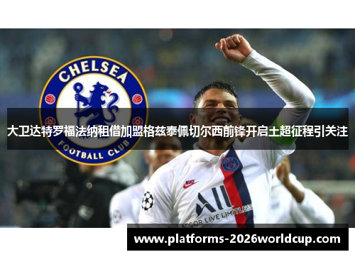 大卫达特罗福法纳租借加盟格兹泰佩切尔西前锋开启土超征程引关注