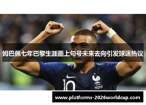 姆巴佩七年巴黎生涯画上句号未来去向引发球迷热议