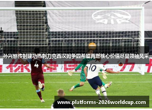 孙兴慜传射建功热刺力克西汉姆争四希望再燃核心价值尽显领袖风采