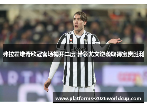 弗拉霍维奇欧冠客场梅开二度 带领尤文逆袭取得宝贵胜利
